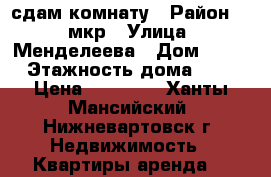 сдам комнату › Район ­ 1 мкр › Улица ­ Менделеева › Дом ­ 12 › Этажность дома ­ 9 › Цена ­ 11 000 - Ханты-Мансийский, Нижневартовск г. Недвижимость » Квартиры аренда   